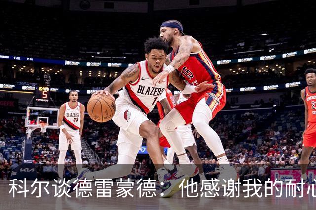 科尔谈德雷蒙德：他感谢我的耐心，今年我也需要他的理解
