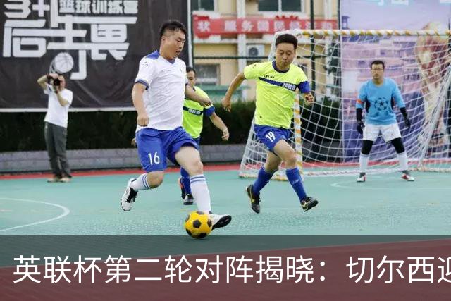 英联杯第二轮对阵揭晓：切尔西迎战卢顿，热刺战查尔顿