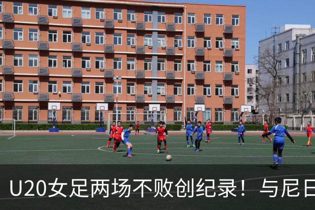 U20女足两场不败创纪录！与尼日利亚交锋保持不败